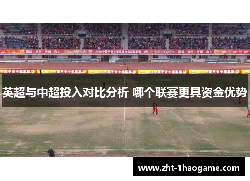 英超与中超投入对比分析 哪个联赛更具资金优势 英超与中超投入对比分析 哪个联赛更具资金优势