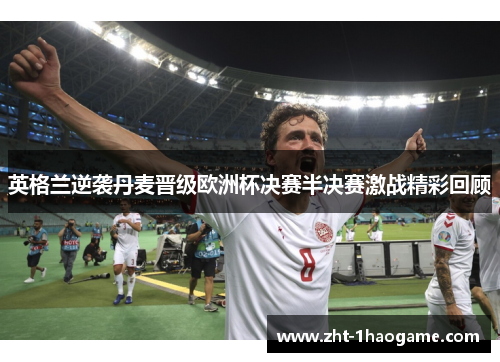 英格兰逆袭丹麦晋级欧洲杯决赛半决赛激战精彩回顾 英格兰逆袭丹麦晋级欧洲杯决赛半决赛激战精彩回顾