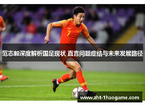 范志毅深度解析国足现状 直言问题症结与未来发展路径 范志毅深度解析国足现状 直言问题症结与未来发展路径