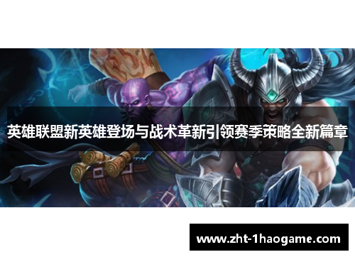 英雄联盟新英雄登场与战术革新引领赛季策略全新篇章 英雄联盟新英雄登场与战术革新引领赛季策略全新篇章