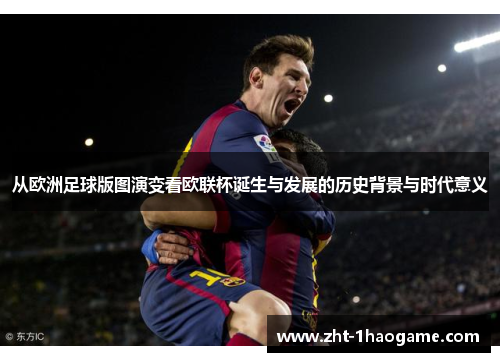 从欧洲足球版图演变看欧联杯诞生与发展的历史背景与时代意义 从欧洲足球版图演变看欧联杯诞生与发展的历史背景与时代意义