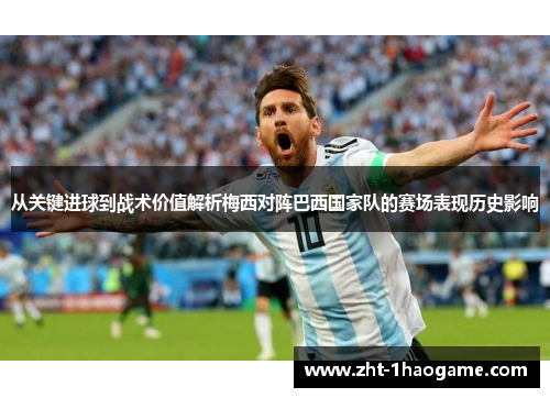 从关键进球到战术价值解析梅西对阵巴西国家队的赛场表现历史影响