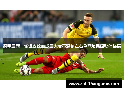 德甲最新一轮进攻效率成最大变量深刻左右争冠与保级整体格局