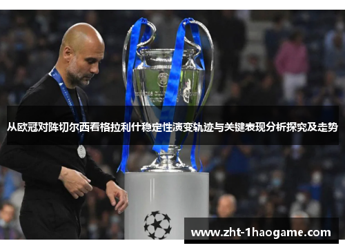 从欧冠对阵切尔西看格拉利什稳定性演变轨迹与关键表现分析探究及走势 从欧冠对阵切尔西看格拉利什稳定性演变轨迹与关键表现分析探究及走势