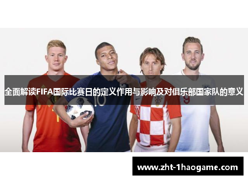 全面解读FIFA国际比赛日的定义作用与影响及对俱乐部国家队的意义