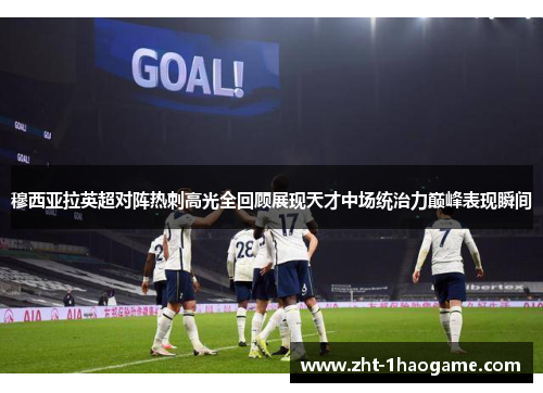 穆西亚拉英超对阵热刺高光全回顾展现天才中场统治力巅峰表现瞬间