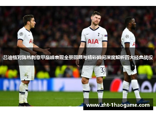 吕迪格对阵热刺意甲巅峰表现全景回顾与精彩瞬间深度解析四大经典战役