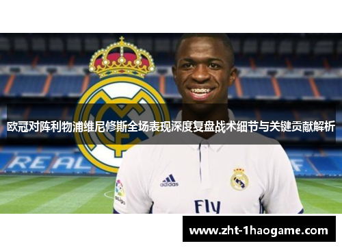 欧冠对阵利物浦维尼修斯全场表现深度复盘战术细节与关键贡献解析 欧冠对阵利物浦维尼修斯全场表现深度复盘战术细节与关键贡献解析