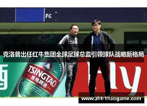 克洛普出任红牛集团全球足球总监引领球队战略新格局