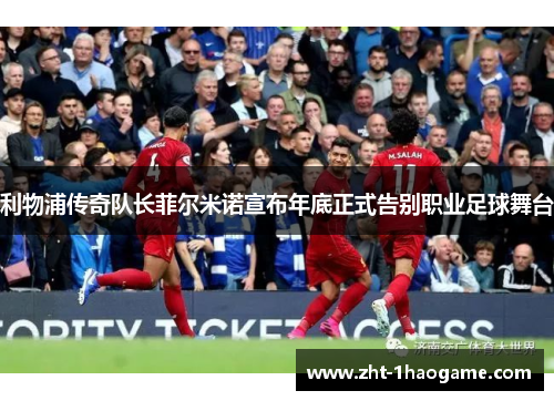 利物浦传奇队长菲尔米诺宣布年底正式告别职业足球舞台