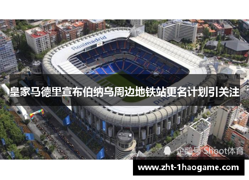 皇家马德里宣布伯纳乌周边地铁站更名计划引关注 皇家马德里宣布伯纳乌周边地铁站更名计划引关注