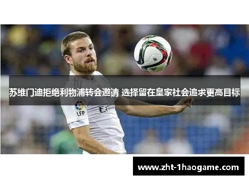 苏维门迪拒绝利物浦转会邀请 选择留在皇家社会追求更高目标 苏维门迪拒绝利物浦转会邀请 选择留在皇家社会追求更高目标