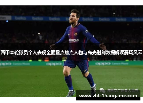西甲本轮球员个人表现全面盘点焦点人物与高光时刻数据解读赛场风云 西甲本轮球员个人表现全面盘点焦点人物与高光时刻数据解读赛场风云
