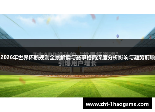 2026年世界杯新规则全景解读与赛事格局深度分析影响与趋势前瞻 2026年世界杯新规则全景解读与赛事格局深度分析影响与趋势前瞻