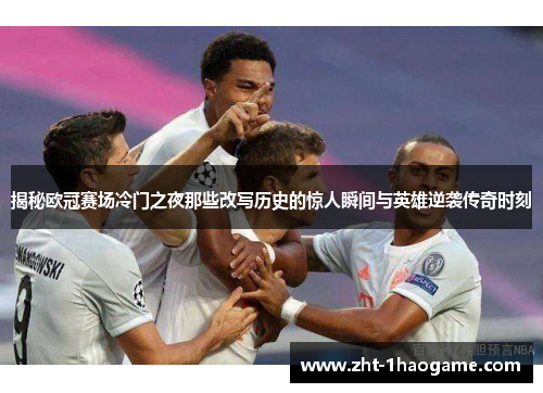 揭秘欧冠赛场冷门之夜那些改写历史的惊人瞬间与英雄逆袭传奇时刻