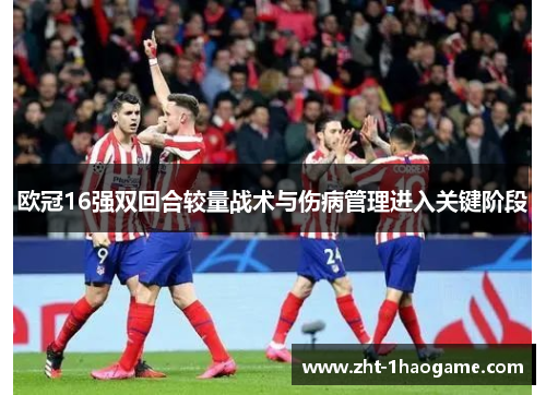 欧冠16强双回合较量战术与伤病管理进入关键阶段