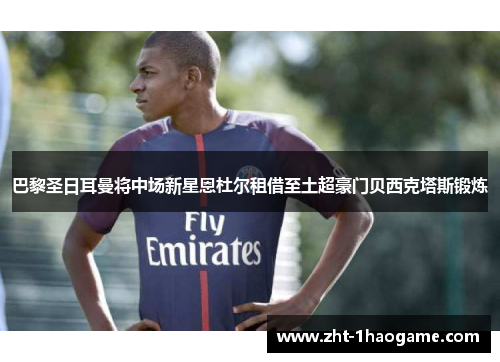 巴黎圣日耳曼将中场新星恩杜尔租借至土超豪门贝西克塔斯锻炼 巴黎圣日耳曼将中场新星恩杜尔租借至土超豪门贝西克塔斯锻炼