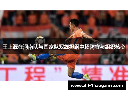 王上源在河南队与国家队双线担纲中场防守与组织核心 王上源在河南队与国家队双线担纲中场防守与组织核心