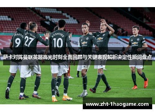 萨卡对阵曼联英超高光时刻全面回顾与关键表现解析决定性瞬间盘点 萨卡对阵曼联英超高光时刻全面回顾与关键表现解析决定性瞬间盘点