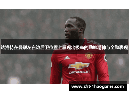 达洛特在曼联左右边后卫位置上展现出极高的勤勉精神与全勤表现 达洛特在曼联左右边后卫位置上展现出极高的勤勉精神与全勤表现